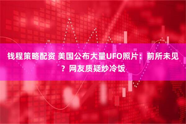 钱程策略配资 美国公布大量UFO照片：前所未见？网友质疑炒冷饭