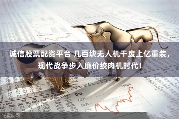 诚信股票配资平台 几百块无人机干废上亿重装，现代战争步入廉价绞肉机时代！